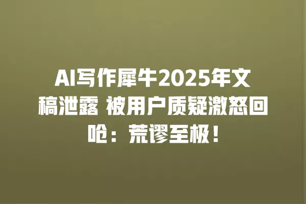 AI 写作犀牛 2025 年文稿泄露 被用户质疑激怒回呛:荒谬至极!一
