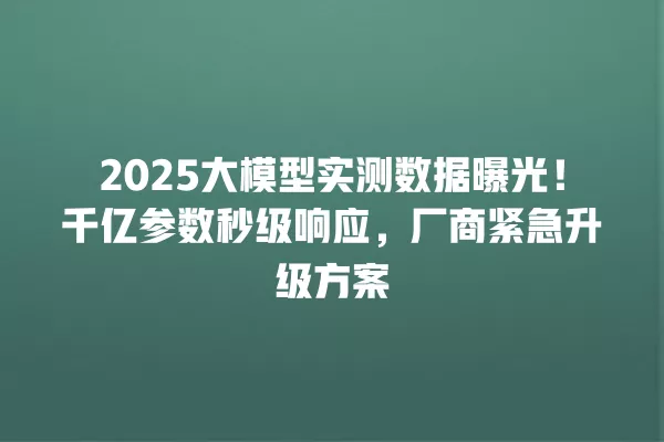 2025 大模型实测数据曝光!千亿参数秒级响应,厂商紧急升级方案 一