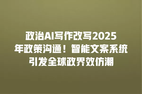 政治 AI 写作改写 2025 年政策沟通!智能文案系统引发全球政界效仿潮 一