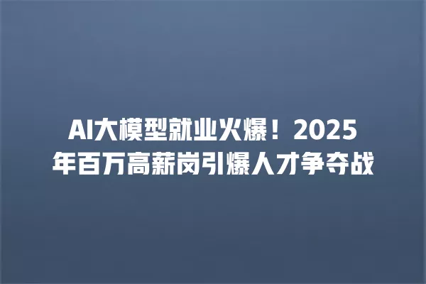 AI 大模型就业火爆!2025 年百万高薪岗引爆人才争夺战 一