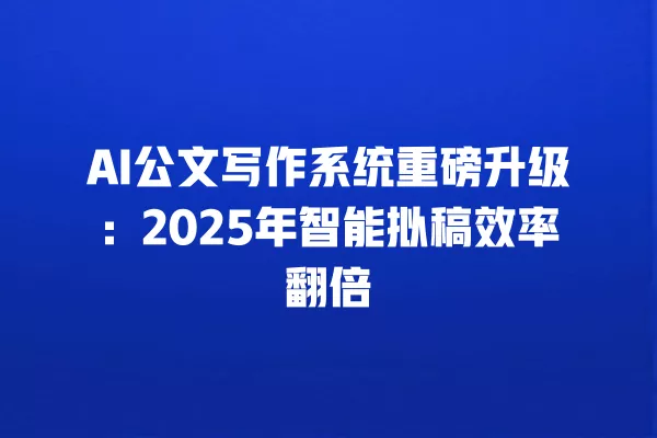 AI 公文写作系统重磅升级:2025 年智能拟稿效率翻倍 一