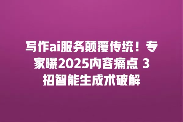 写作 ai 服务颠覆传统!专家曝 2025 内容痛点 3 招智能生成术破解 一