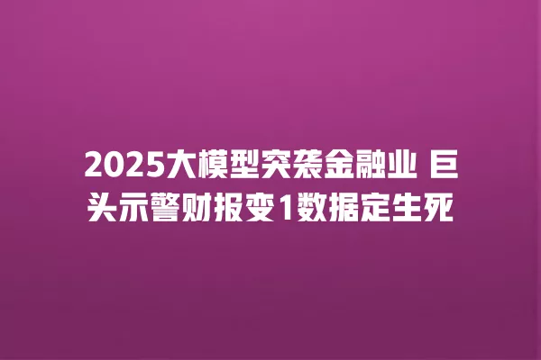 2025 大模型突袭金融业 巨头示警财报变 1 数据定生死 一