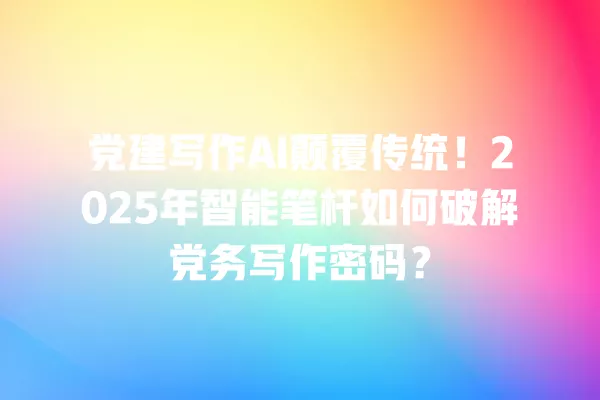 党建写作 AI 颠覆传统!2025 年智能笔杆如何破解党务写作密码?一
