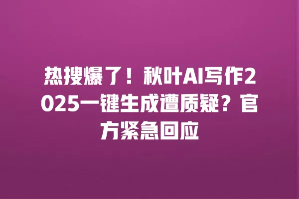 热搜爆了!秋叶 AI 写作 2025 一键生成遭质疑?官方紧急回应 一