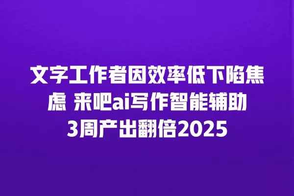 文字工作者因效率低下陷焦虑 来吧 ai 写作智能辅助 3 周产出翻倍 2025 一