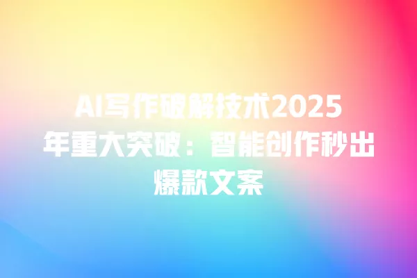 AI 写作破解技术 2025 年重大突破:智能创作秒出爆款文案 一