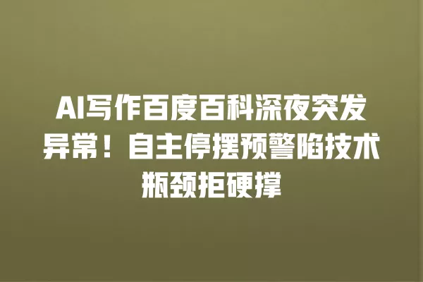 AI 写作百度百科深夜突发异常!自主停摆预警陷技术瓶颈拒硬撑 一