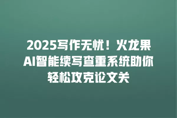 2025 写作无忧!火龙果 AI 智能续写查重系统助你轻松攻克论文关 一