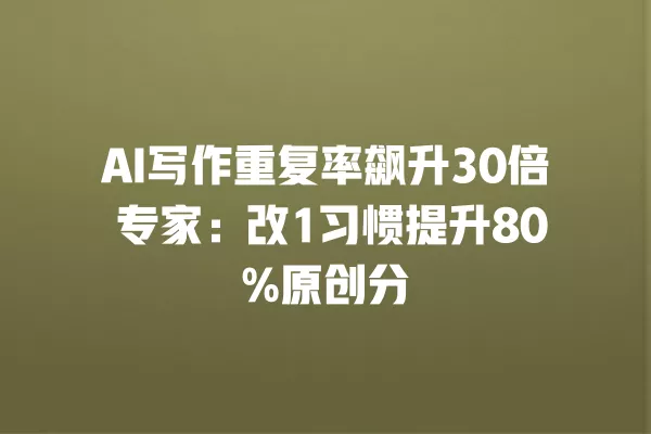 AI 写作重复率飙升 30 倍 专家:改 1 习惯提升 80% 原创分 一