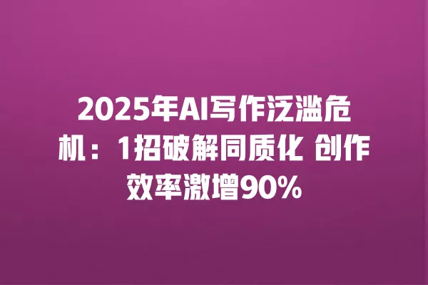 2025 年 AI 写作泛滥危机：1 招破解同质化 创作效率激增 90% 一