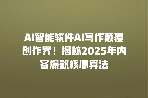 AI 智能软件 AI 写作颠覆创作界!揭秘 2025 年内容爆款核心算法 一