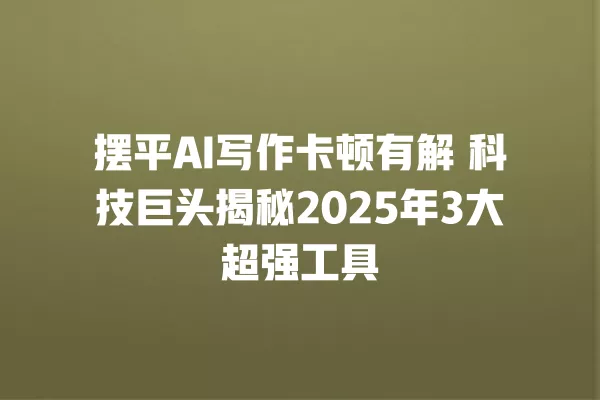摆平 AI 写作卡顿有解 科技巨头揭秘 2025 年 3 大超强工具 一