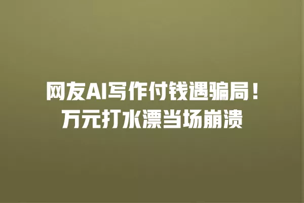 网友 AI 写作付钱遇骗局!万元打水漂当场崩溃 一