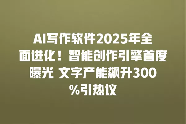 AI 写作软件 2025 年全面进化!智能创作引擎首度曝光 文字产能飙升 300% 引热议 一