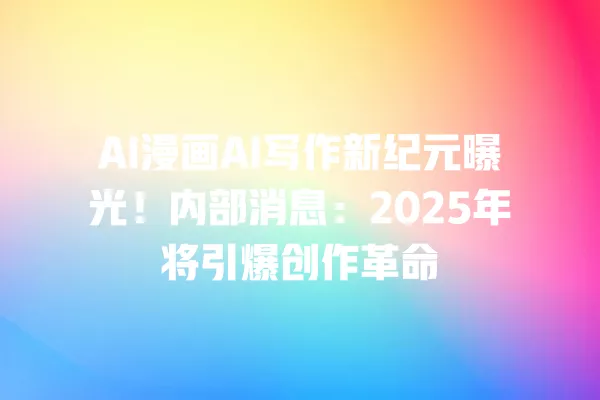 AI 漫画 AI 写作新纪元曝光!内部消息:2025 年将引爆创作革命 一