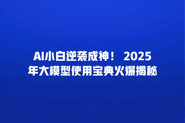 AI 小白逆袭成神!2025 年大模型使用宝典火爆揭秘 一