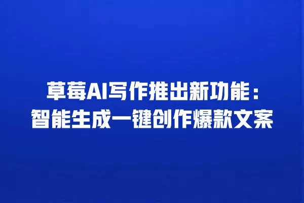 草莓 AI 写作推出新功能:智能生成一键创作爆款文案 一