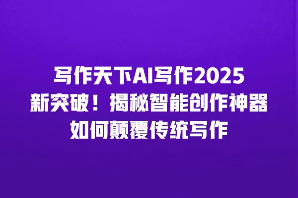 写作天下 AI 写作 2025 新突破!揭秘智能创作神器如何颠覆传统写作 一