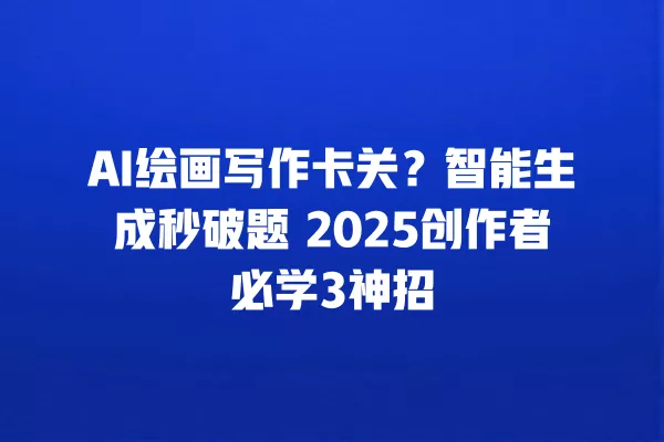 AI 绘画写作卡关?智能生成秒破题 2025 创作者必学 3 神招 一