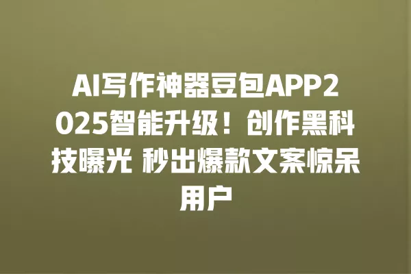 AI 写作神器豆包 APP2025 智能升级!创作黑科技曝光 秒出爆款文案惊呆用户 一