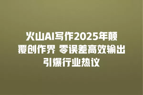火山 AI 写作 2025 年颠覆创作界 零误差高效输出引爆行业热议 一
