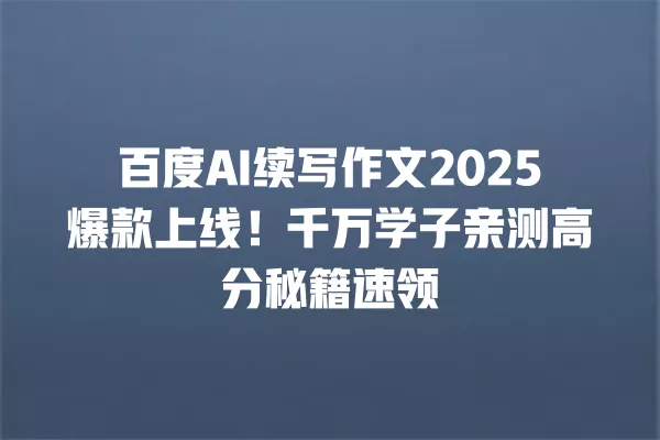 百度 AI 续写作文 2025 爆款上线!千万学子亲测高分秘籍速领 一