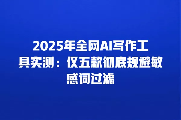 2025 年全网 AI 写作工具实测:仅五款彻底规避敏感词过滤 一