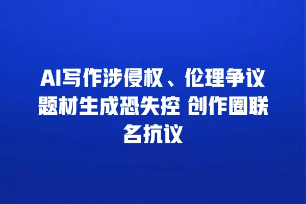 AI 写作涉侵权、伦理争议题材生成恐失控 创作圈联名抗议 一