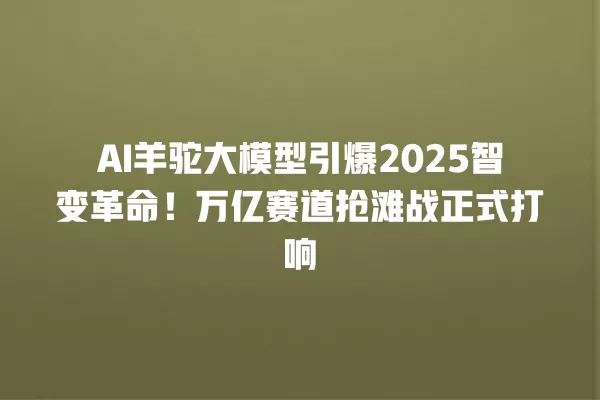AI 羊驼大模型引爆 2025 智变革命!万亿赛道抢滩战正式打响 一