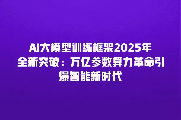 AI 大模型训练框架 2025 年全新突破:万亿参数算力革命引爆智能新时代 一