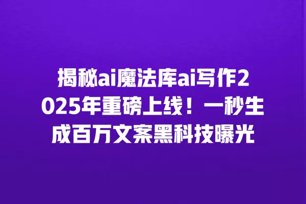 揭秘 ai 魔法库 ai 写作 2025 年重磅上线!一秒生成百万文案黑科技曝光 一