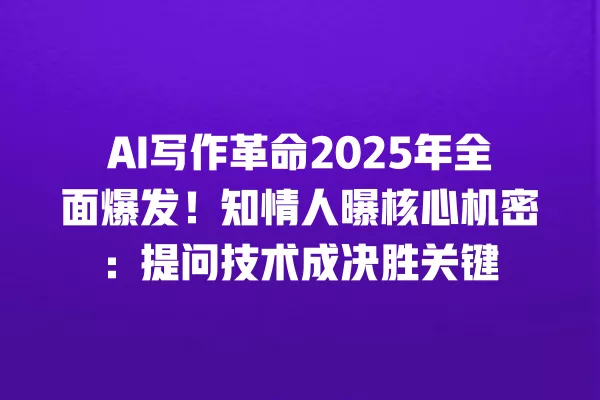 AI 写作革命 2025 年全面爆发!知情人曝核心机密:提问技术成决胜关键 一