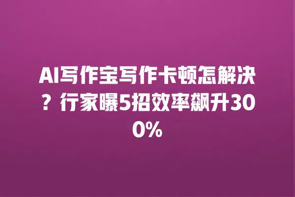 AI 写作宝写作卡顿怎解决？行家曝 5 招效率飙升 300% 一