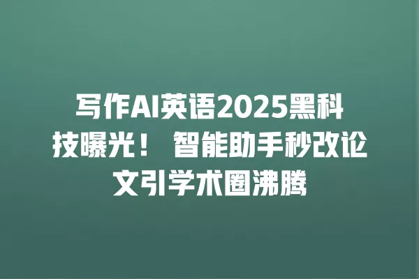 写作 AI 英语 2025 黑科技曝光!智能助手秒改论文引学术圈沸腾 一