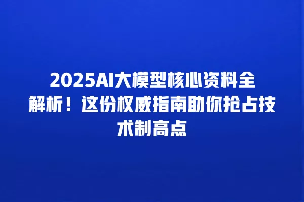 2025AI 大模型核心资料全解析!这份权威指南助你抢占技术制高点 一