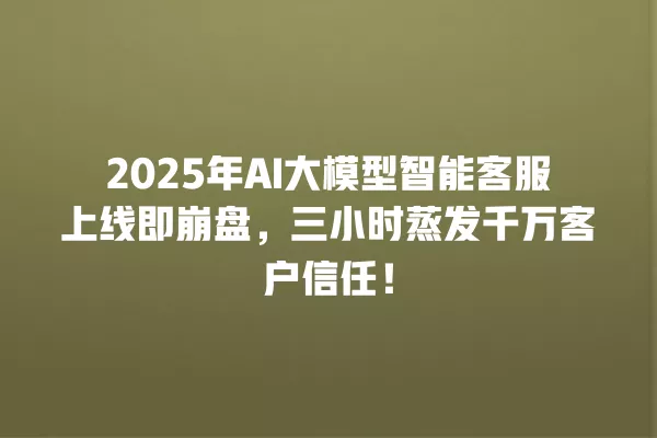 2025 年 AI 大模型智能客服上线即崩盘,三小时蒸发千万客户信任!一