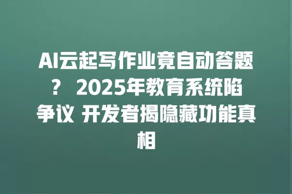 AI 云起写作业竟自动答题?2025 年教育系统陷争议 开发者揭隐藏功能真相 一