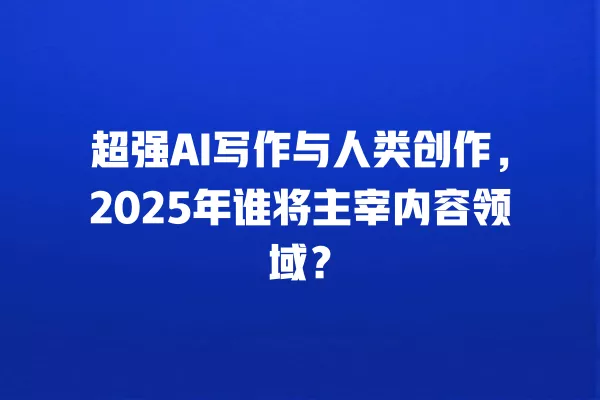 超强 AI 写作与人类创作,2025 年谁将主宰内容领域?一