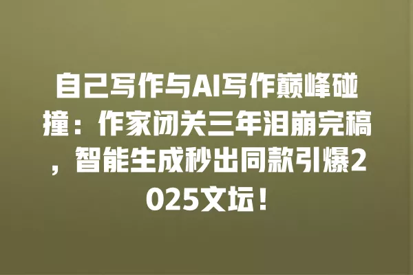 自己写作与 AI 写作巅峰碰撞:作家闭关三年泪崩完稿,智能生成秒出同款引爆 2025 文坛!一