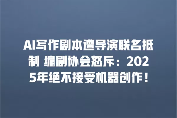AI 写作剧本遭导演联名抵制 编剧协会怒斥:2025 年绝不接受机器创作!一