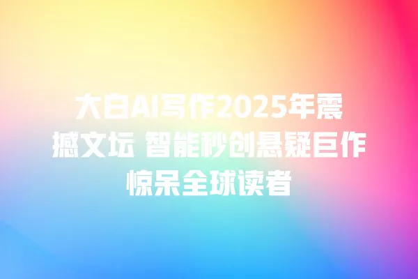 大白 AI 写作 2025 年震撼文坛 智能秒创悬疑巨作惊呆全球读者 一