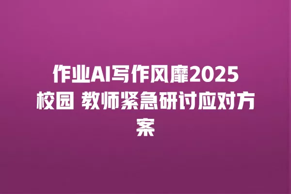 作业 AI 写作风靡 2025 校园 教师紧急研讨应对方案 一