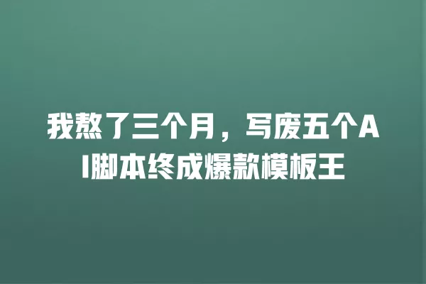 我熬了三个月,写废五个 AI 脚本终成爆款模板王 一
