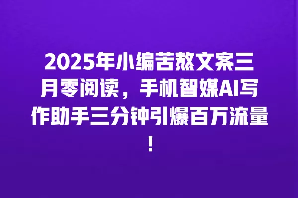 2025 年小编苦熬文案三月零阅读,手机智媒 AI 写作助手三分钟引爆百万流量!一