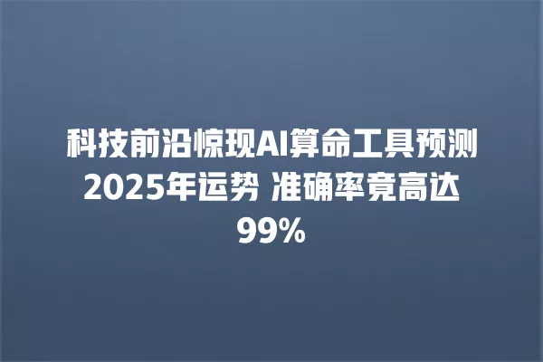 科技前沿惊现 AI 算命工具预测 2025 年运势 准确率竟高达 99% 一