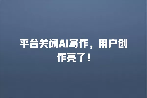 平台关闭 AI 写作，用户创作亮了！一