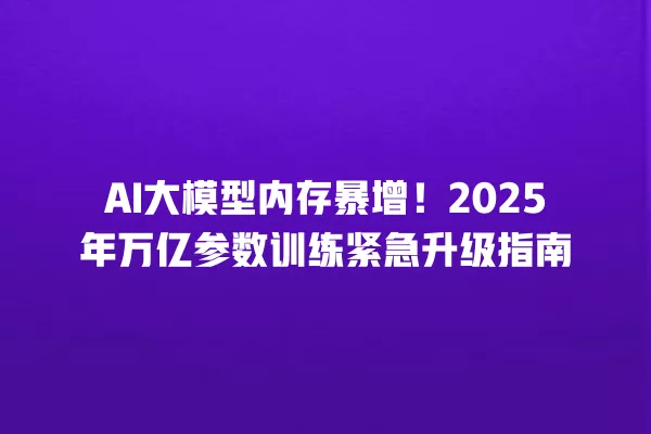AI 大模型内存暴增!2025 年万亿参数训练紧急升级指南 一