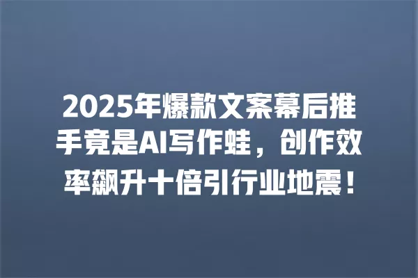 2025 年爆款文案幕后推手竟是 AI 写作蛙,创作效率飙升十倍引行业地震!一
