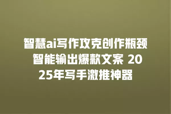智慧 ai 写作攻克创作瓶颈 智能输出爆款文案 2025 年写手激推神器 一